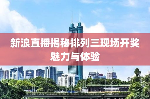 新浪直播揭秘排列三现场开奖魅力与体验