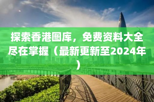 探索香港图库，免费资料大全尽在掌握（最新更新至2024年）