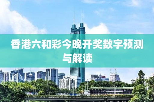 香港六和彩今晚开奖数字预测与解读