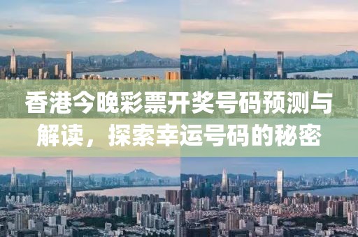 香港今晚彩票开奖号码预测与解读，探索幸运号码的秘密