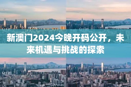 新澳门2024今晚开码公开，未来机遇与挑战的探索