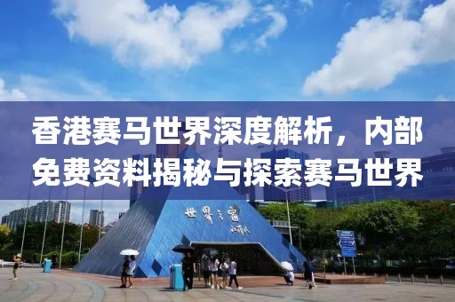 香港赛马世界深度解析，内部免费资料揭秘与探索赛马世界