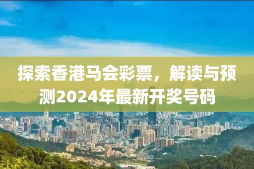 探索香港马会彩票，解读与预测2024年最新开奖号码