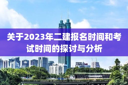关于2023年二建报名时间和考试时间的探讨与分析