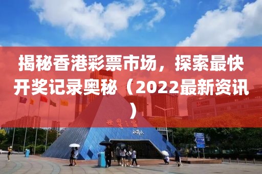 揭秘香港彩票市场，探索最快开奖记录奥秘（2022最新资讯）