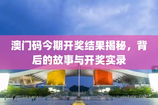 澳门码今期开奖结果揭秘，背后的故事与开奖实录