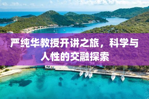 严纯华教授开讲之旅，科学与人性的交融探索