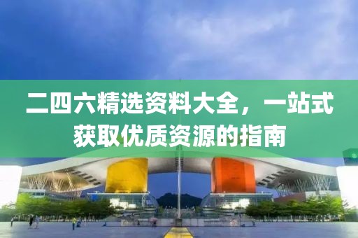 二四六精选资料大全，一站式获取优质资源的指南