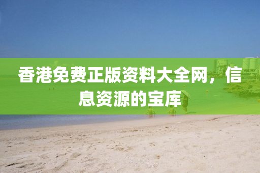 香港免费正版资料大全网，信息资源的宝库