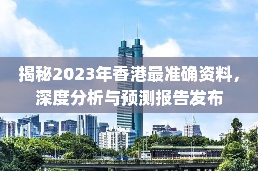 揭秘2023年香港最准确资料，深度分析与预测报告发布