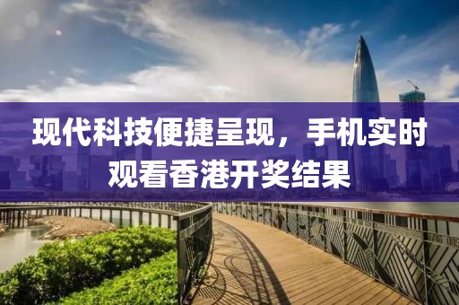现代科技便捷呈现，手机实时观看香港开奖结果