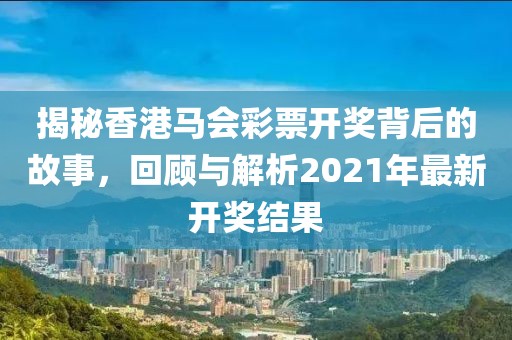 揭秘香港马会彩票开奖背后的故事，回顾与解析2021年最新开奖结果