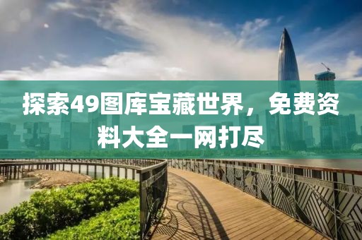 探索49图库宝藏世界，免费资料大全一网打尽