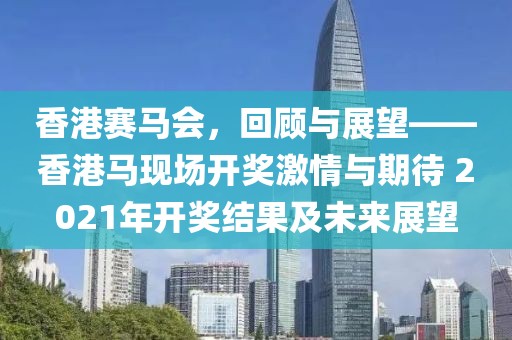 香港赛马会，回顾与展望——香港马现场开奖激情与期待 2021年开奖结果及未来展望