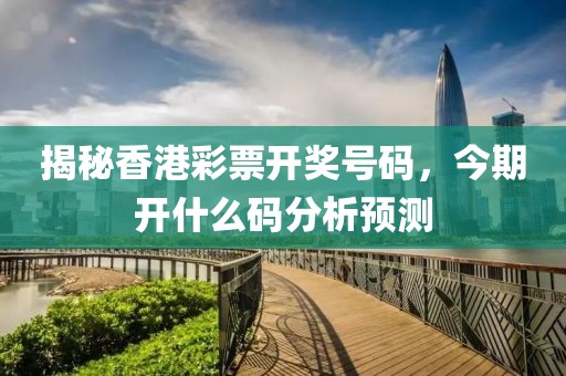 揭秘香港彩票开奖号码，今期开什么码分析预测