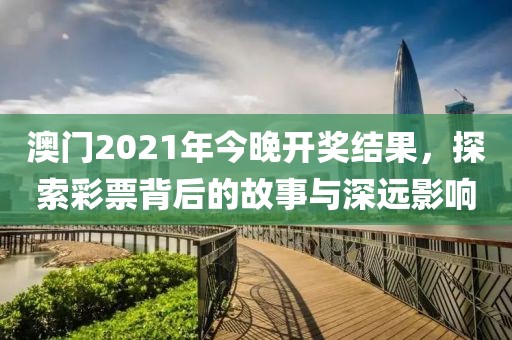 澳门2021年今晚开奖结果，探索彩票背后的故事与深远影响