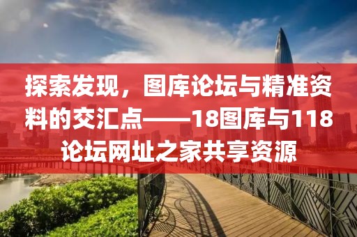 探索发现，图库论坛与精准资料的交汇点——18图库与118论坛网址之家共享资源