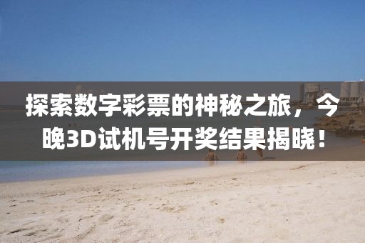 探索数字彩票的神秘之旅，今晚3D试机号开奖结果揭晓！