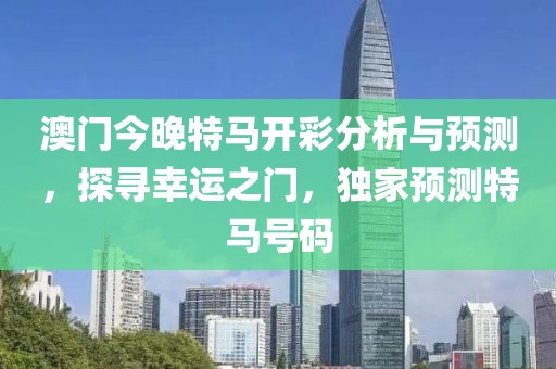 澳门今晚特马开彩分析与预测，探寻幸运之门，独家预测特马号码