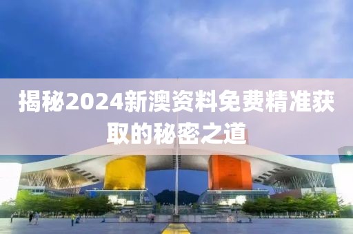 揭秘2024新澳资料免费精准获取的秘密之道