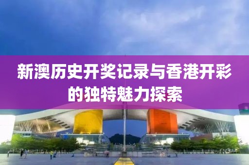 新澳历史开奖记录与香港开彩的独特魅力探索