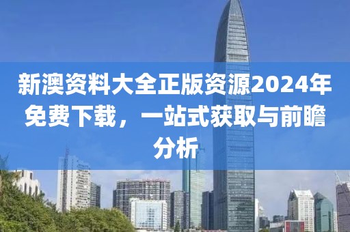 新澳资料大全正版资源2024年免费下载，一站式获取与前瞻分析