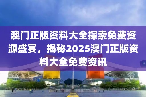 澳门正版资料大全探索免费资源盛宴，揭秘2025澳门正版资料大全免费资讯