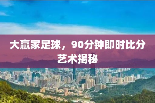 大赢家足球，90分钟即时比分艺术揭秘