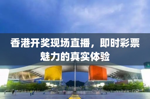 香港开奖现场直播，即时彩票魅力的真实体验