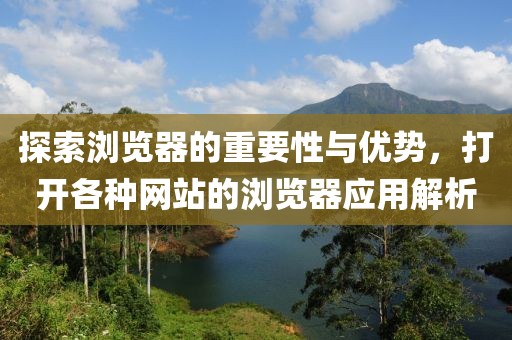 探索浏览器的重要性与优势，打开各种网站的浏览器应用解析