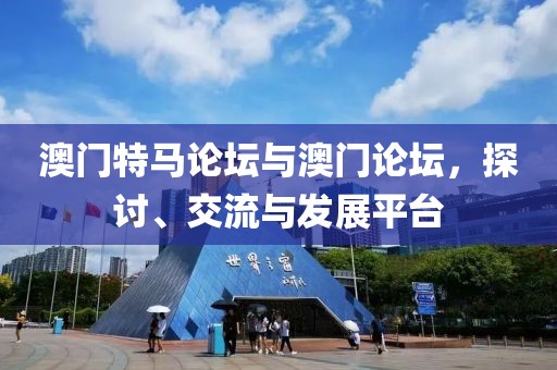 澳门特马论坛与澳门论坛，探讨、交流与发展平台