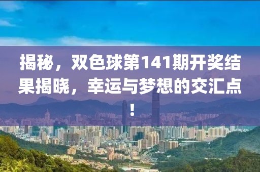 揭秘，双色球第141期开奖结果揭晓，幸运与梦想的交汇点！