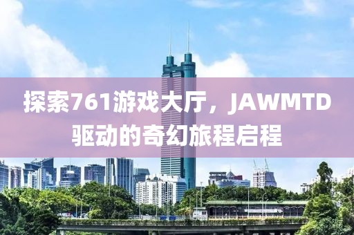 探索761游戏大厅，JAWMTD驱动的奇幻旅程启程