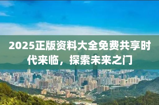 2025正版资料大全免费共享时代来临，探索未来之门