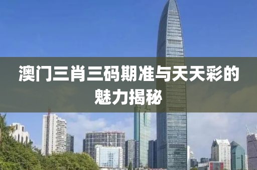 澳门三肖三码期准与天天彩的魅力揭秘