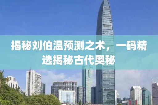 揭秘刘伯温预测之术，一码精选揭秘古代奥秘