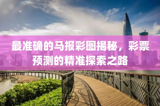 最准确的马报彩图揭秘，彩票预测的精准探索之路