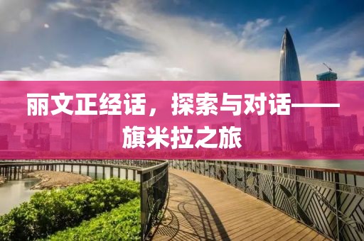 丽文正经话，探索与对话——旗米拉之旅