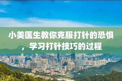 小美医生教你克服打针的恐惧，学习打针技巧的过程