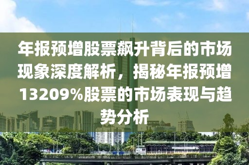 年报预增股票飙升背后的市场现象深度解析，揭秘年报预增13209%股票的市场表现与趋势分析