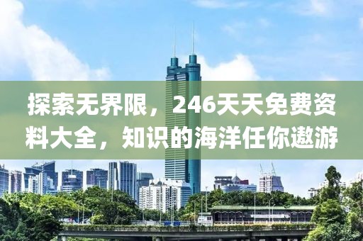 探索无界限，246天天免费资料大全，知识的海洋任你遨游