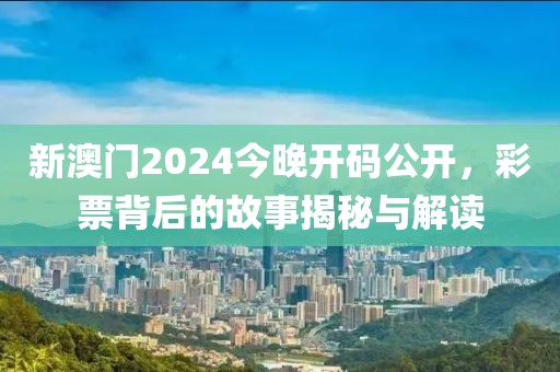 新澳门2024今晚开码公开，彩票背后的故事揭秘与解读