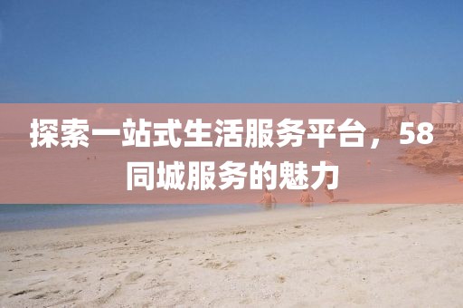 探索一站式生活服务平台，58同城服务的魅力