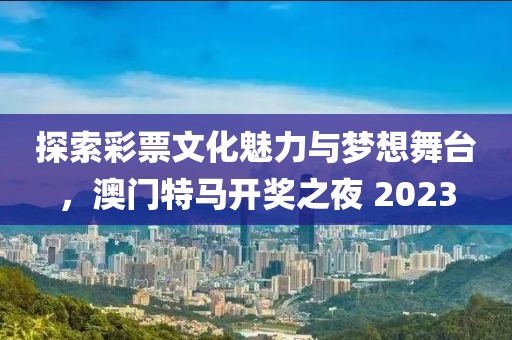 探索彩票文化魅力与梦想舞台，澳门特马开奖之夜 2023