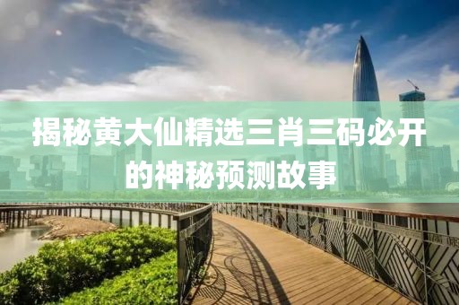 揭秘黄大仙精选三肖三码必开的神秘预测故事