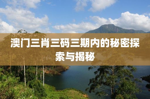 澳门三肖三码三期内的秘密探索与揭秘