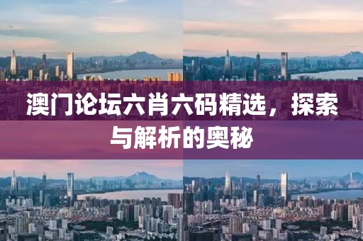 2021澳门论坛六肖六码精选