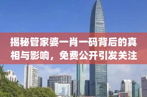 揭秘管家婆一肖一码背后的真相与影响，免费公开引发关注