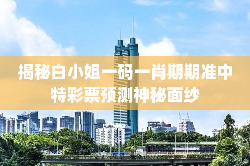 揭秘白小姐一码一肖期期准中特彩票预测神秘面纱