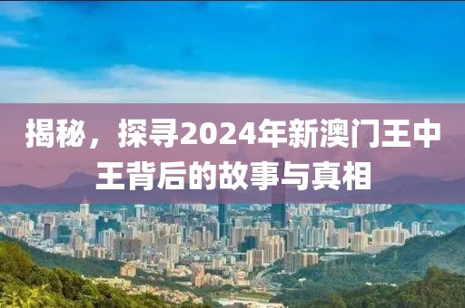 揭秘，探寻2024年新澳门王中王背后的故事与真相